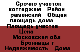 Срочно участок коттеджем › Район ­ раменский › Общая площадь дома ­ 72 › Площадь участка ­ 6 › Цена ­ 900 000 - Московская обл., Бронницы г. Недвижимость » Дома, коттеджи, дачи продажа   . Московская обл.